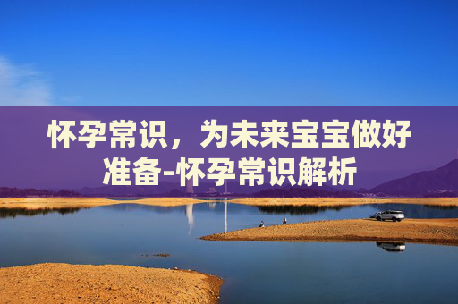 怀孕常识，为未来宝宝做好准备-怀孕常识解析