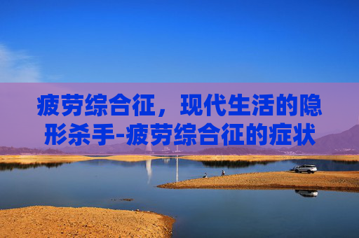 疲劳综合征，现代生活的隐形杀手-疲劳综合征的症状表现