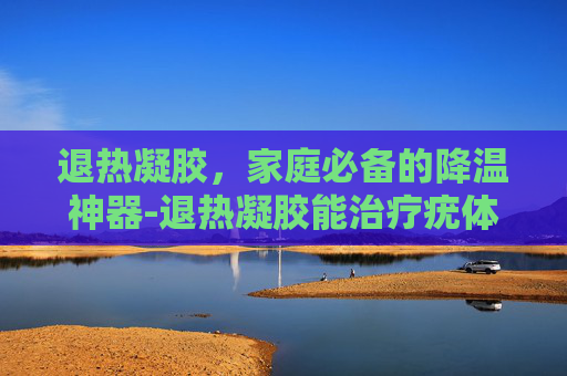 退热凝胶，家庭必备的降温神器-退热凝胶能治疗疣体吗