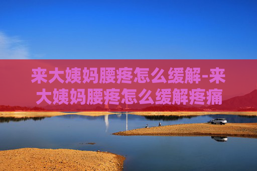 来大姨妈腰疼怎么缓解-来大姨妈腰疼怎么缓解疼痛