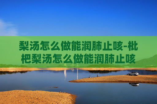 梨汤怎么做能润肺止咳-枇杷梨汤怎么做能润肺止咳