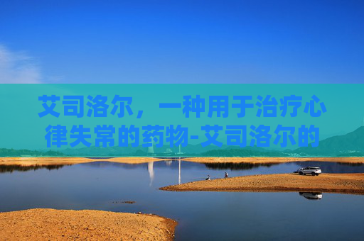 艾司洛尔，一种用于治疗心律失常的药物-艾司洛尔的作用与功效