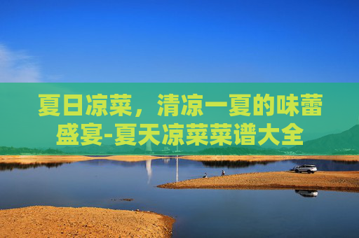 夏日凉菜，清凉一夏的味蕾盛宴-夏天凉菜菜谱大全