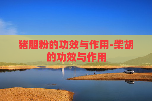 猪胆粉的功效与作用-柴胡的功效与作用