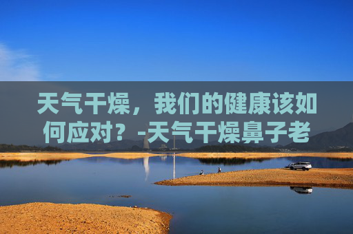 天气干燥，我们的健康该如何应对？-天气干燥鼻子老是出血怎么办