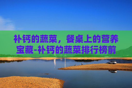 补钙的蔬菜，餐桌上的营养宝藏-补钙的蔬菜排行榜前十名