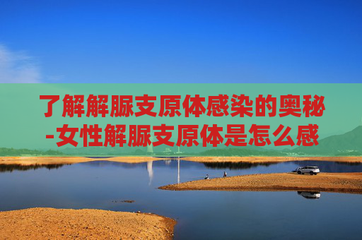 了解解脲支原体感染的奥秘-女性解脲支原体是怎么感染上的