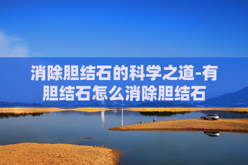 消除胆结石的科学之道-有胆结石怎么消除胆结石