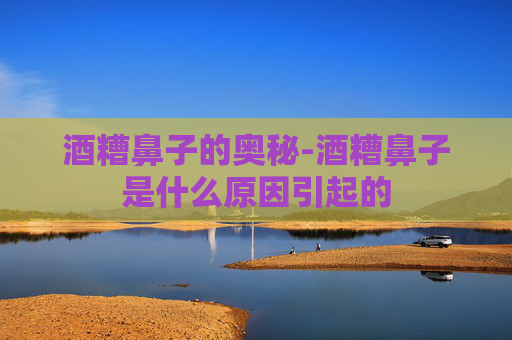 酒糟鼻子的奥秘-酒糟鼻子是什么原因引起的