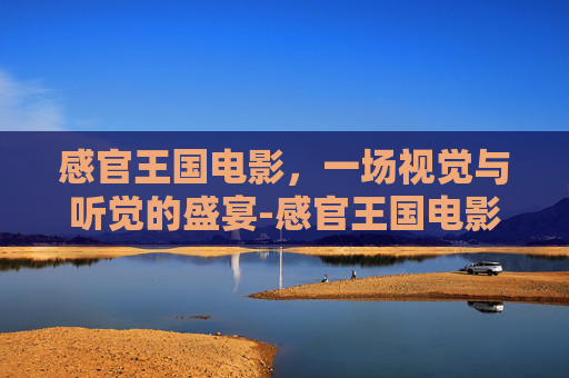 感官王国电影，一场视觉与听觉的盛宴-感官王国电影完整