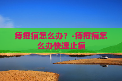 痔疮痛怎么办？-痔疮痛怎么办快速止痛