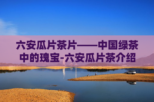 六安瓜片茶片——中国绿茶中的瑰宝-六安瓜片茶介绍