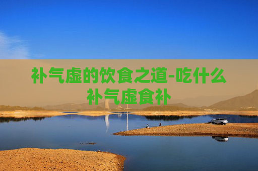 补气虚的饮食之道-吃什么补气虚食补
