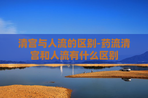 清宫与人流的区别-药流清宫和人流有什么区别