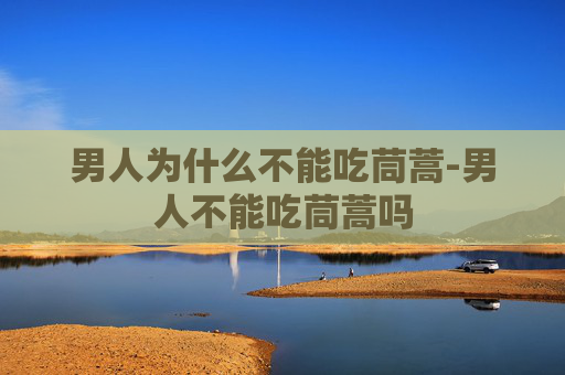 男人为什么不能吃茼蒿-男人不能吃茼蒿吗
