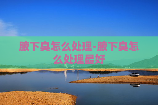 腋下臭怎么处理-腋下臭怎么处理最好