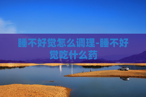 睡不好觉怎么调理-睡不好觉吃什么药