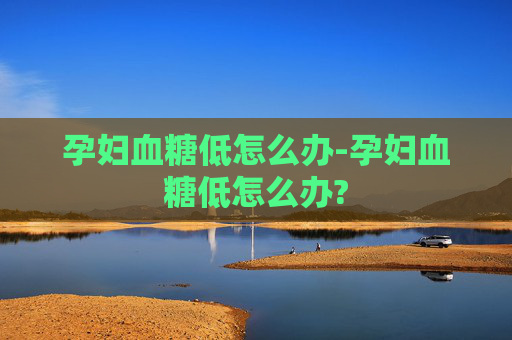 孕妇血糖低怎么办-孕妇血糖低怎么办?