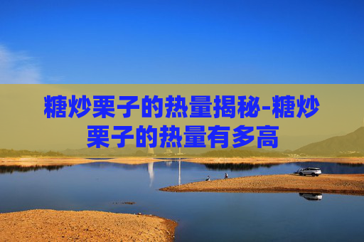 糖炒栗子的热量揭秘-糖炒栗子的热量有多高