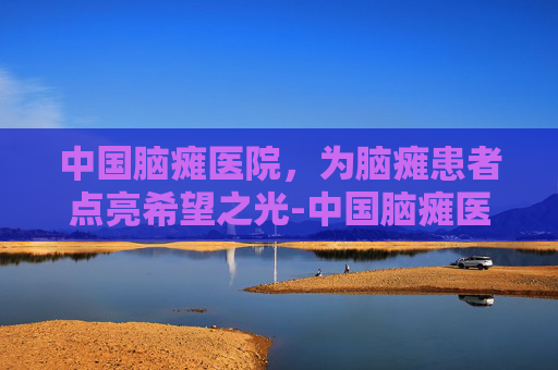 中国脑瘫医院，为脑瘫患者点亮希望之光-中国脑瘫医院排行榜