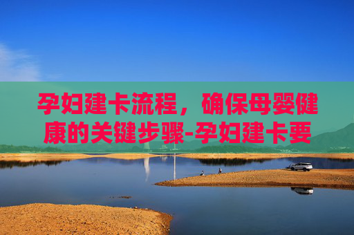 孕妇建卡流程，确保母婴健康的关键步骤-孕妇建卡要做什么资料