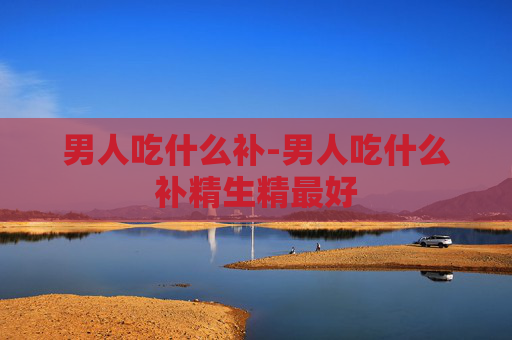 男人吃什么补-男人吃什么补精生精最好