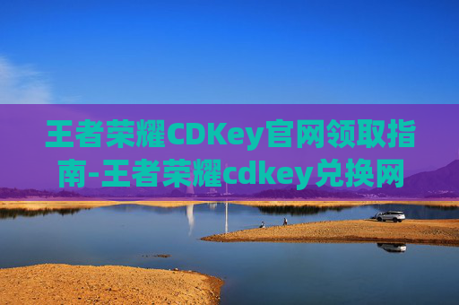 王者荣耀CDKey官网领取指南-王者荣耀cdkey兑换网址 王者荣耀CDKey官网领取指南-王者荣耀cdkey兑换网址