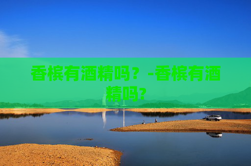 香槟有酒精吗？-香槟有酒精吗?