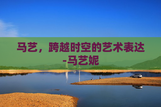 马艺，跨越时空的艺术表达-马艺妮