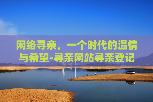 网络寻亲，一个时代的温情与希望-寻亲网站寻亲登记免费