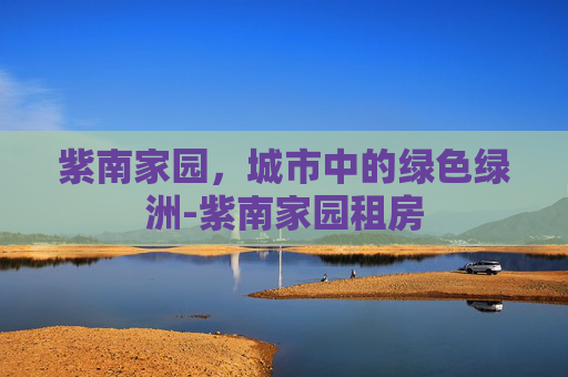 紫南家园，城市中的绿色绿洲-紫南家园租房