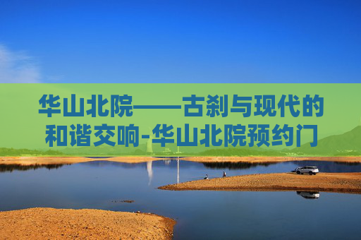 华山北院——古刹与现代的和谐交响-华山北院预约门诊挂号