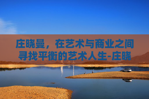 庄晓曼，在艺术与商业之间寻找平衡的艺术人生-庄晓曼怎么活下来