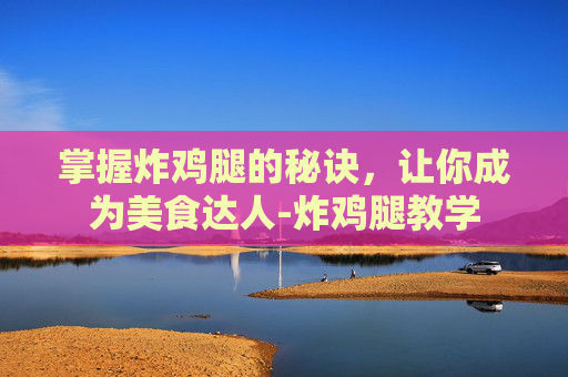 掌握炸鸡腿的秘诀，让你成为美食达人-炸鸡腿教学