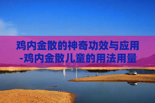 鸡内金散的神奇功效与应用-鸡内金散儿童的用法用量