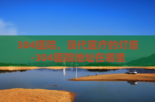 304医院，现代医疗的灯塔-304医院地址在哪里