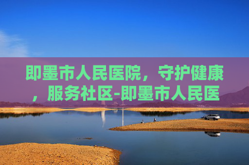 即墨市人民医院，守护健康，服务社区-即墨市人民医院东部院区开诊了吗