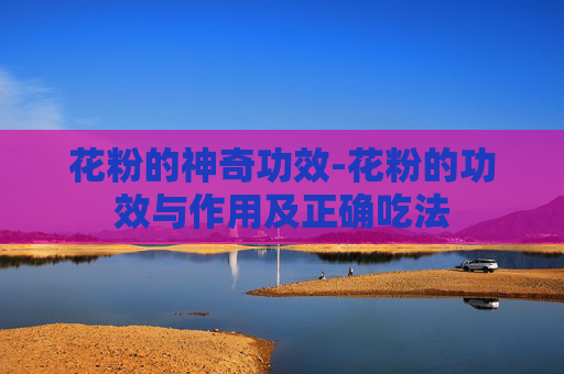 花粉的神奇功效-花粉的功效与作用及正确吃法