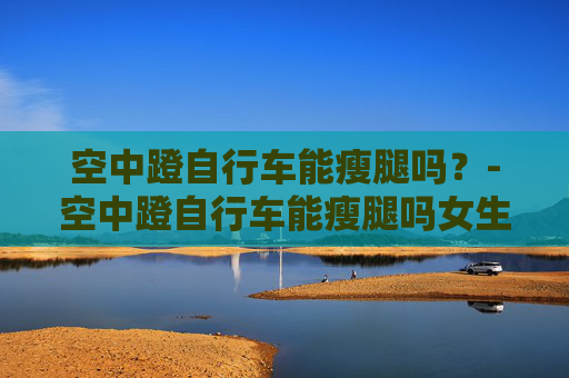 空中蹬自行车能瘦腿吗？-空中蹬自行车能瘦腿吗女生
