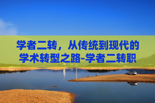 学者二转,从传统到现代的学术转型之路-学者二转职什么好 学者二转,从传统到现代的学术转型之路-学者二转职什么好