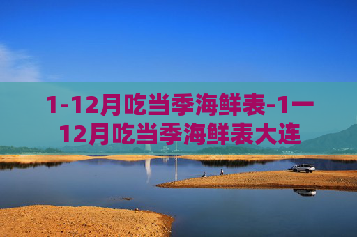 1-12月吃当季海鲜表-1一12月吃当季海鲜表大连