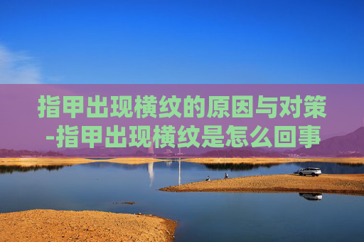 指甲出现横纹的原因与对策-指甲出现横纹是怎么回事