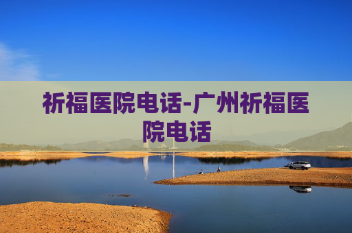 祈福医院电话-广州祈福医院电话