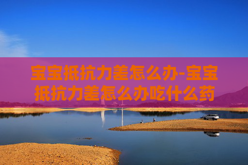 宝宝抵抗力差怎么办-宝宝抵抗力差怎么办吃什么药
