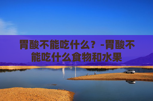 胃酸不能吃什么？-胃酸不能吃什么食物和水果