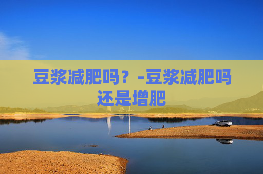 豆浆减肥吗？-豆浆减肥吗还是增肥