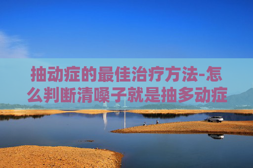 抽动症的最佳治疗方法-怎么判断清嗓子就是抽多动症