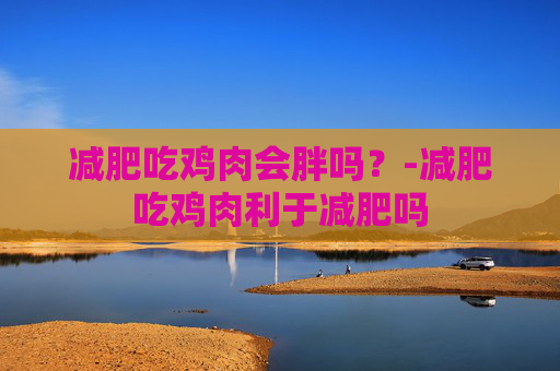 减肥吃鸡肉会胖吗？-减肥吃鸡肉利于减肥吗