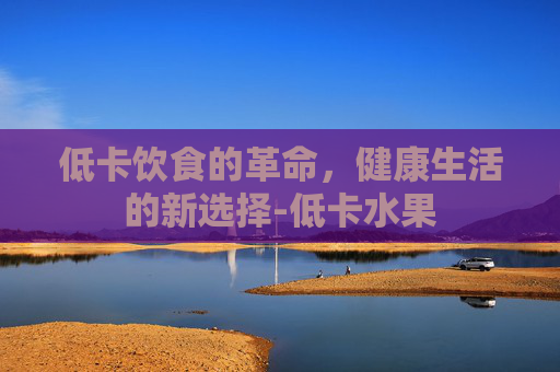 低卡饮食的革命，健康生活的新选择-低卡水果