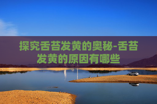 探究舌苔发黄的奥秘-舌苔发黄的原因有哪些